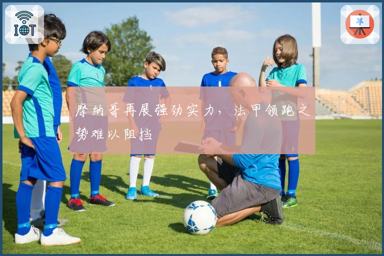 摩纳哥再展强劲实力,法甲领跑之势难以阻挡