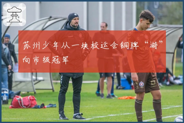 苏州少年从一块校运会铜牌“游”向市级冠军