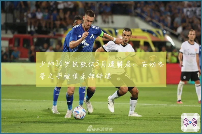 少帅36岁执教仅5月遭解雇，安切洛蒂之子被俱乐部辞退