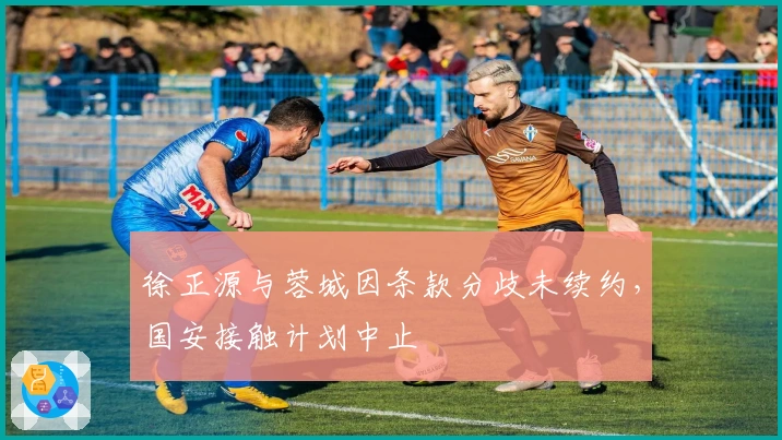 徐正源与蓉城因条款分歧未续约，国安接触计划中止