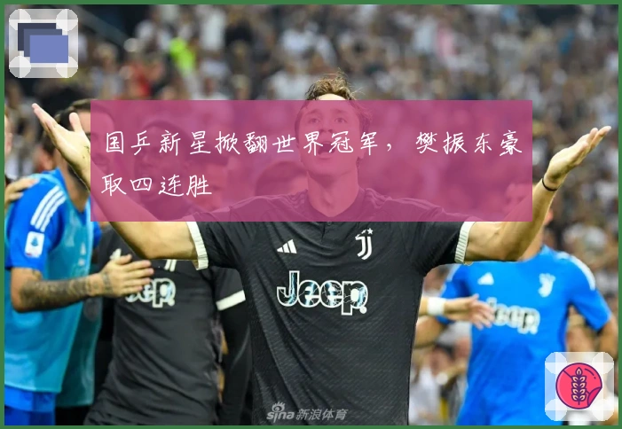 国乒新星掀翻世界冠军，樊振东豪取四连胜