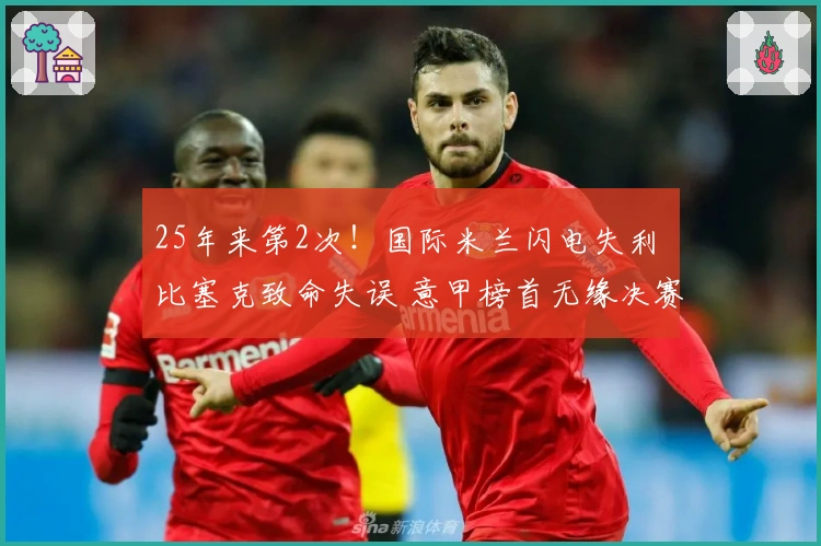 25年来第2次！国际米兰闪电失利 比塞克致命失误 意甲榜首无缘决赛