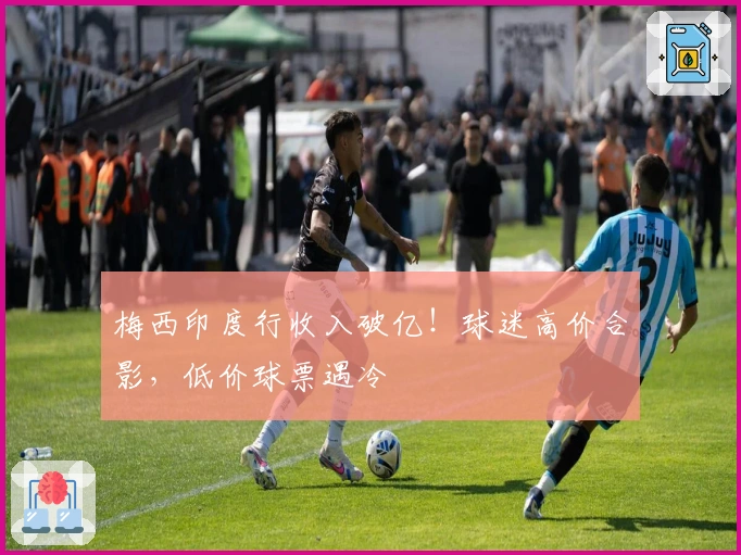 梅西印度行收入破亿！球迷高价合影，低价球票遇冷