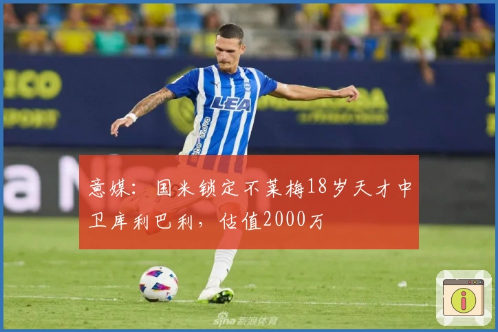 意媒：国米锁定不莱梅18岁天才中卫库利巴利，估值2000万
