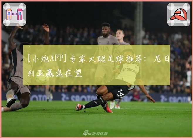 [小炮APP]专家大聪足球推荐：尼日利亚赢盘在望