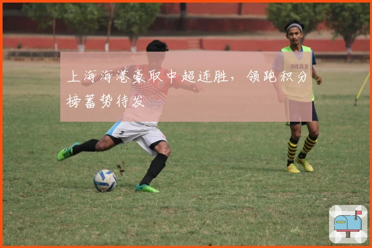上海海港豪取中超连胜，领跑积分榜蓄势待发