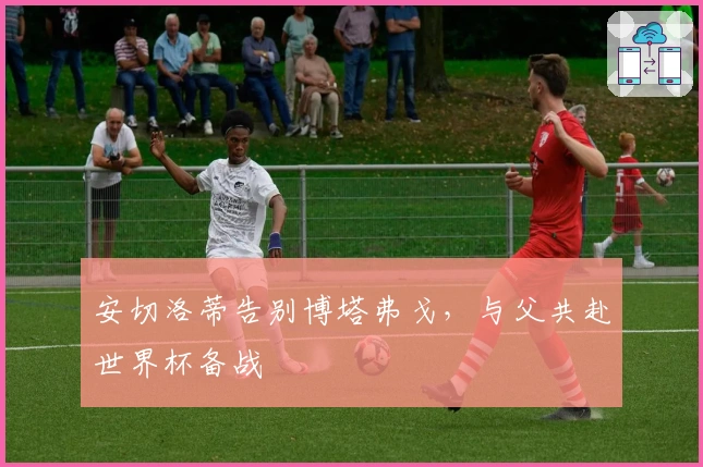 安切洛蒂告别博塔弗戈，与父共赴世界杯备战