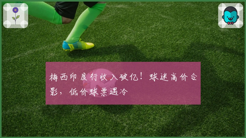 梅西印度行收入破亿！球迷高价合影，低价球票遇冷