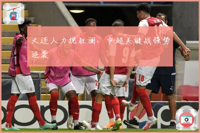 大连人力挽狂澜,中超关键战强势逆袭