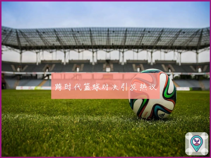 跨时代篮球对决引发热议