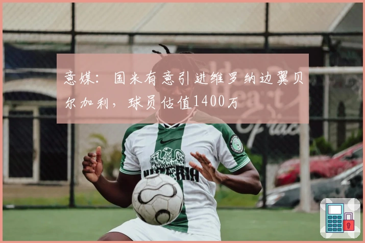 意媒：国米有意引进维罗纳边翼贝尔加利，球员估值1400万