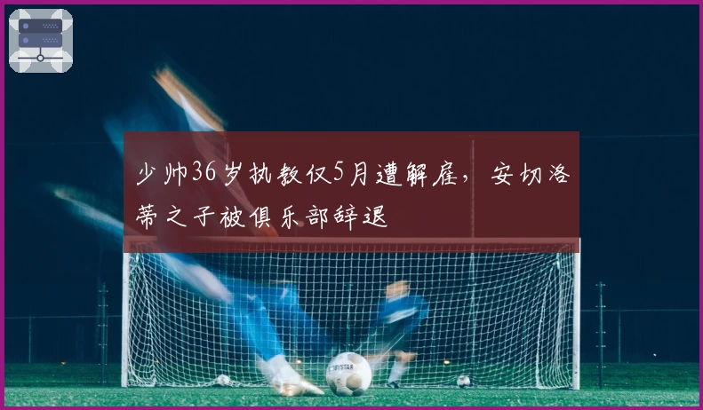少帅36岁执教仅5月遭解雇，安切洛蒂之子被俱乐部辞退